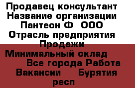 Продавец-консультант › Название организации ­ Пантеон-Ф, ООО › Отрасль предприятия ­ Продажи › Минимальный оклад ­ 25 000 - Все города Работа » Вакансии   . Бурятия респ.